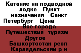 Катание на подводной лодке › Пункт назначения ­ Санкт-Петербург › Цена ­ 5 000 - Все города Путешествия, туризм » Другое   . Башкортостан респ.,Караидельский р-н